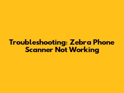 Troubleshooting: Zebra Phone Scanner Not Working