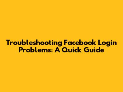 Troubleshooting Facebook Login Problems: A Quick Guide