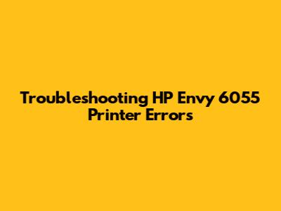 Troubleshooting HP Envy 6055 Printer Errors