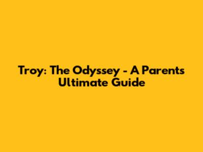Troy: The Odyssey - A Parent's Ultimate Guide