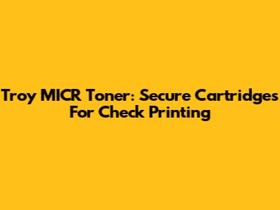 Troy MICR Toner: Secure Cartridges For Check Printing