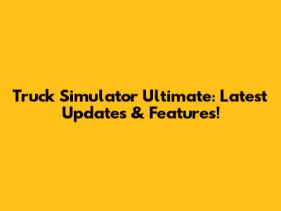 Truck Simulator Ultimate: Latest Updates & Features!