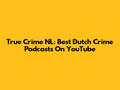 True Crime NL: Best Dutch Crime Podcasts On YouTube