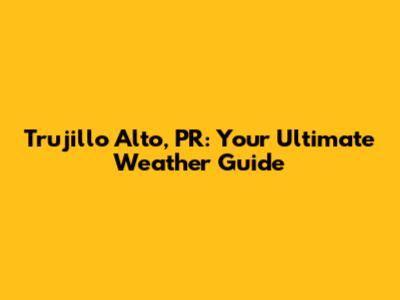 Trujillo Alto, PR: Your Ultimate Weather Guide
