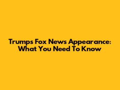 Trump's Fox News Appearance: What You Need To Know