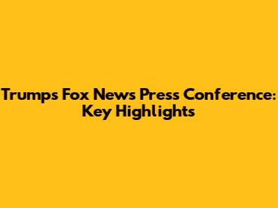 Trump's Fox News Press Conference: Key Highlights