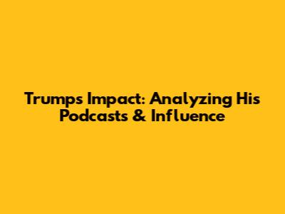 Trump's Impact: Analyzing His Podcasts & Influence