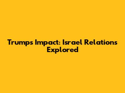 Trump's Impact: Israel Relations Explored