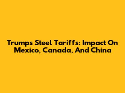 Trump's Steel Tariffs: Impact On Mexico, Canada, And China