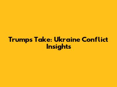 Trump's Take: Ukraine Conflict Insights