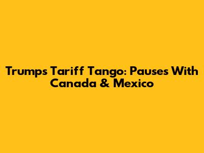 Trump's Tariff Tango: Pauses With Canada & Mexico