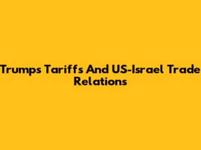 Trump's Tariffs And US-Israel Trade Relations