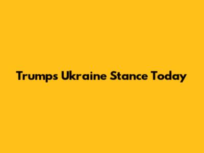 Trump's Ukraine Stance Today