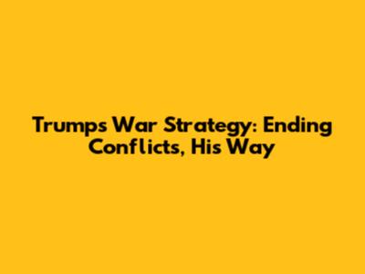 Trump's War Strategy: Ending Conflicts, His Way