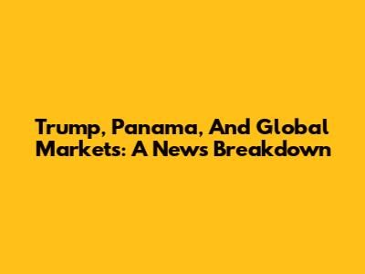 Trump, Panama, And Global Markets: A News Breakdown