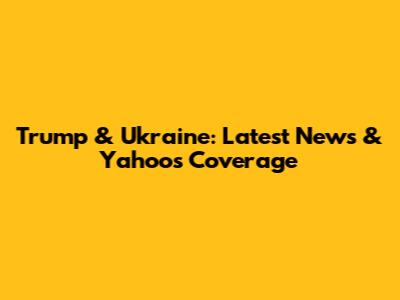 Trump & Ukraine: Latest News & Yahoo's Coverage