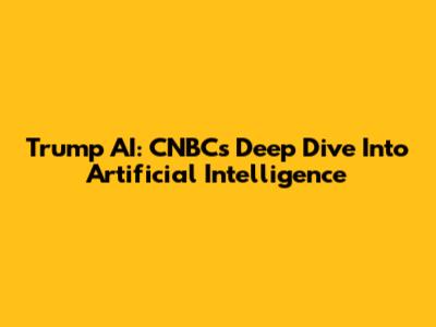 Trump AI: CNBC's Deep Dive Into Artificial Intelligence