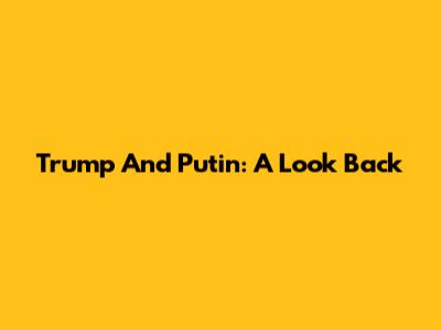 Trump And Putin: A Look Back