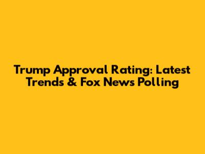 Trump Approval Rating: Latest Trends & Fox News Polling