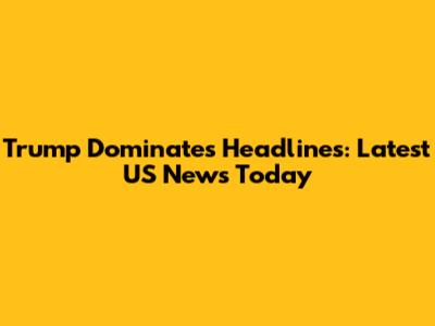 Trump Dominates Headlines: Latest US News Today