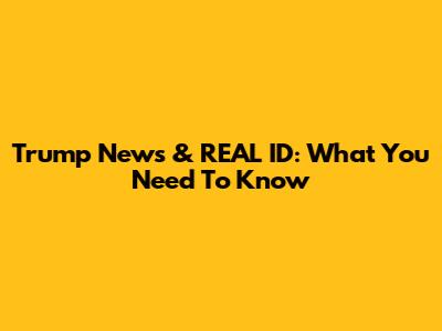 Trump News & REAL ID: What You Need To Know