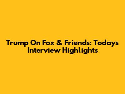 Trump On Fox & Friends: Today's Interview Highlights