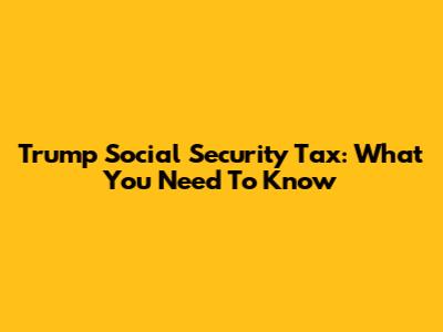 Trump Social Security Tax: What You Need To Know