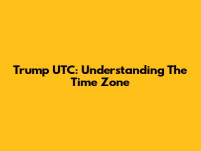 Trump UTC: Understanding The Time Zone