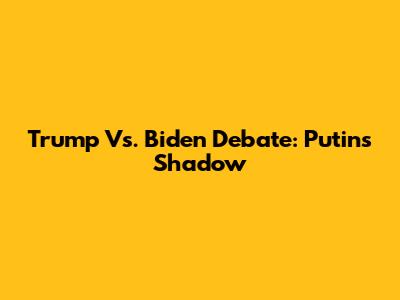 Trump Vs. Biden Debate: Putin's Shadow