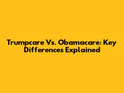 Trumpcare Vs. Obamacare: Key Differences Explained
