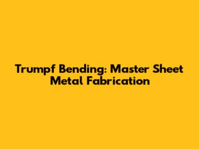 Trumpf Bending: Master Sheet Metal Fabrication