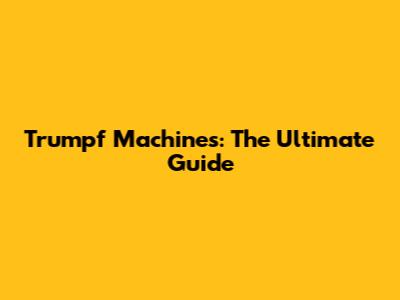 Trumpf Machines: The Ultimate Guide
