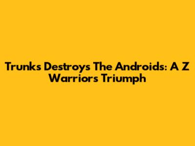 Trunks Destroys The Androids: A Z Warrior's Triumph