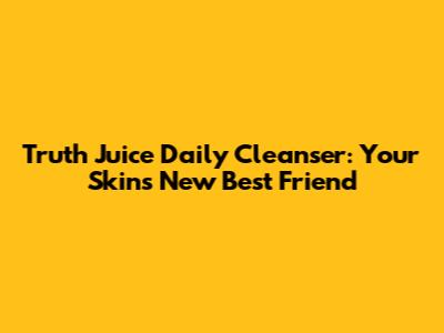Truth Juice Daily Cleanser: Your Skin's New Best Friend