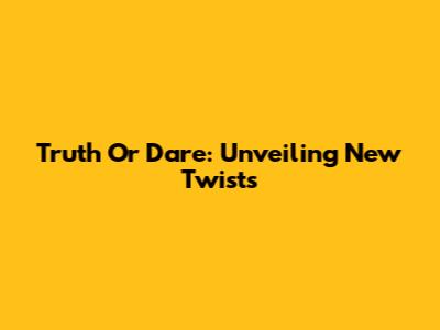 Truth Or Dare: Unveiling New Twists