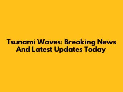Tsunami Waves: Breaking News And Latest Updates Today