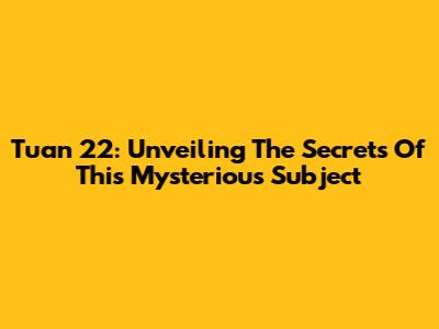 Tuan 22: Unveiling The Secrets Of This Mysterious Subject