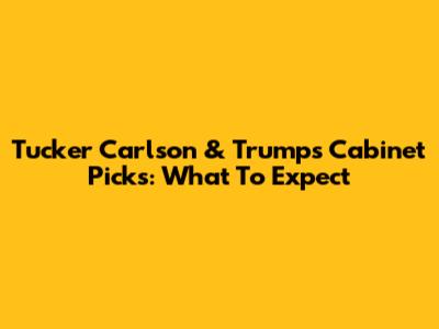 Tucker Carlson & Trump's Cabinet Picks: What To Expect