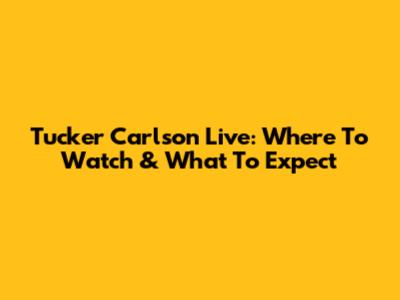 Tucker Carlson Live: Where To Watch & What To Expect