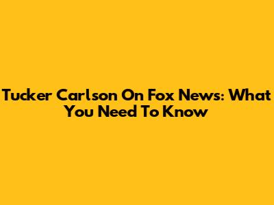 Tucker Carlson On Fox News: What You Need To Know