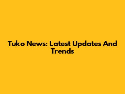 Tuko News: Latest Updates And Trends