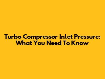 Turbo Compressor Inlet Pressure: What You Need To Know