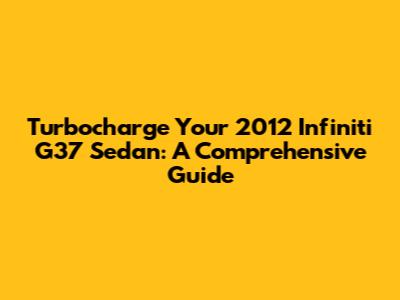 Turbocharge Your 2012 Infiniti G37 Sedan: A Comprehensive Guide