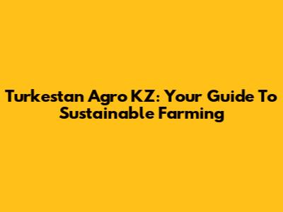 Turkestan Agro KZ: Your Guide To Sustainable Farming