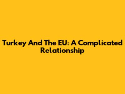 Turkey And The EU: A Complicated Relationship