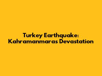 Turkey Earthquake: Kahramanmaras Devastation