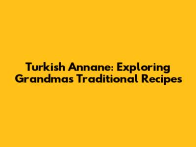 Turkish Annane: Exploring Grandma's Traditional Recipes