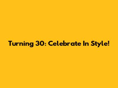 Turning 30: Celebrate In Style!