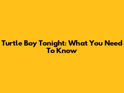 Turtle Boy Tonight: What You Need To Know