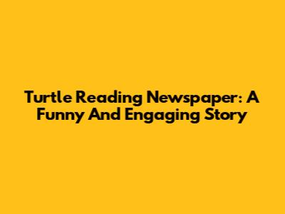Turtle Reading Newspaper: A Funny And Engaging Story